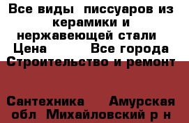 Все виды  писсуаров из керамики и нержавеющей стали › Цена ­ 100 - Все города Строительство и ремонт » Сантехника   . Амурская обл.,Михайловский р-н
